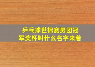 乒乓球世锦赛男团冠军奖杯叫什么名字来着