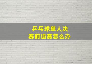 乒乓球单人决赛前退赛怎么办