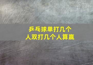 乒乓球单打几个人双打几个人算赢