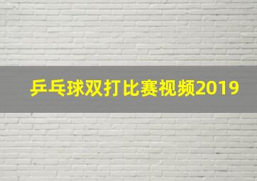 乒乓球双打比赛视频2019