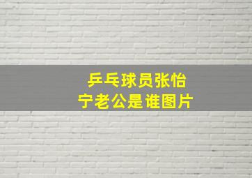 乒乓球员张怡宁老公是谁图片