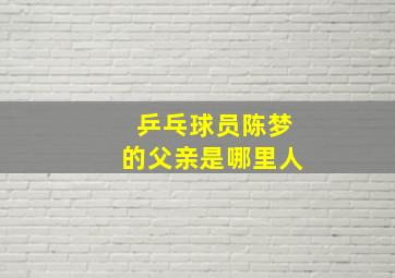 乒乓球员陈梦的父亲是哪里人