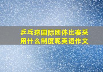 乒乓球国际团体比赛采用什么制度呢英语作文