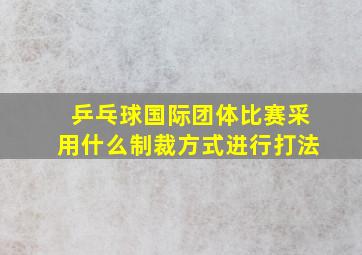 乒乓球国际团体比赛采用什么制裁方式进行打法