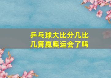 乒乓球大比分几比几算赢奥运会了吗