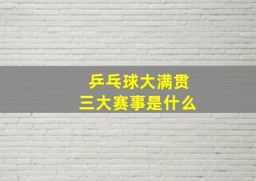 乒乓球大满贯三大赛事是什么