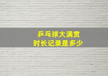 乒乓球大满贯时长记录是多少