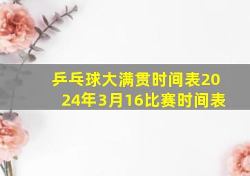 乒乓球大满贯时间表2024年3月16比赛时间表