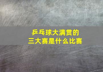 乒乓球大满贯的三大赛是什么比赛