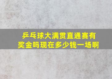 乒乓球大满贯直通赛有奖金吗现在多少钱一场啊