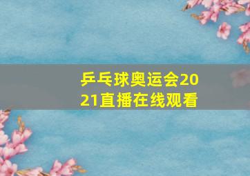 乒乓球奥运会2021直播在线观看