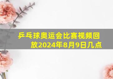 乒乓球奥运会比赛视频回放2024年8月9日几点