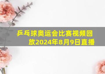 乒乓球奥运会比赛视频回放2024年8月9日直播