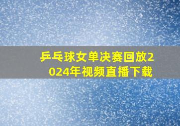 乒乓球女单决赛回放2024年视频直播下载