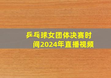 乒乓球女团体决赛时间2024年直播视频