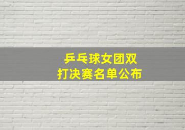 乒乓球女团双打决赛名单公布