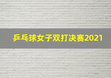 乒乓球女子双打决赛2021