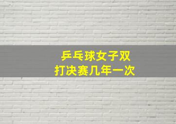 乒乓球女子双打决赛几年一次