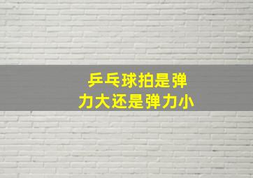 乒乓球拍是弹力大还是弹力小