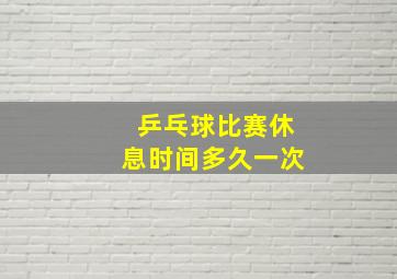 乒乓球比赛休息时间多久一次