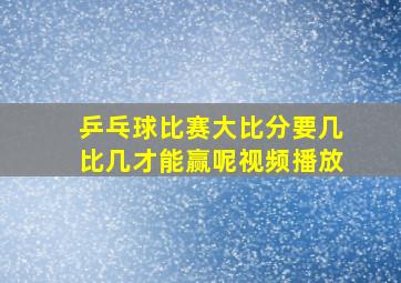 乒乓球比赛大比分要几比几才能赢呢视频播放