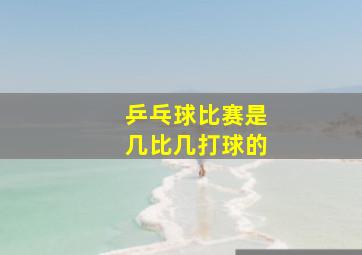 乒乓球比赛是几比几打球的