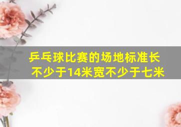 乒乓球比赛的场地标准长不少于14米宽不少于七米