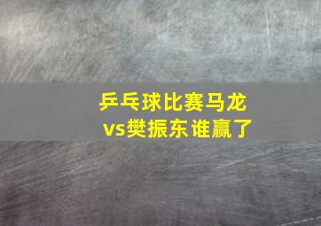 乒乓球比赛马龙vs樊振东谁赢了