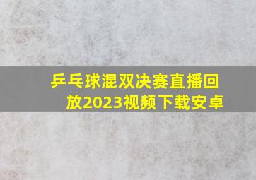 乒乓球混双决赛直播回放2023视频下载安卓