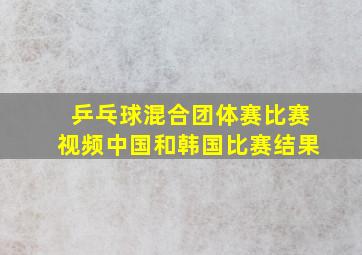 乒乓球混合团体赛比赛视频中国和韩国比赛结果