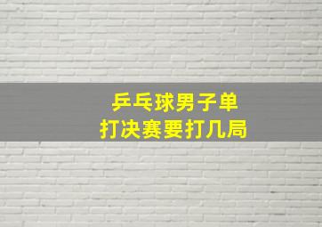 乒乓球男子单打决赛要打几局