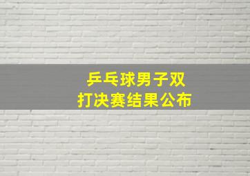 乒乓球男子双打决赛结果公布