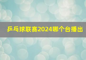 乒乓球联赛2024哪个台播出