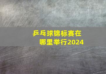 乒乓球锦标赛在哪里举行2024