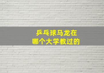 乒乓球马龙在哪个大学教过的