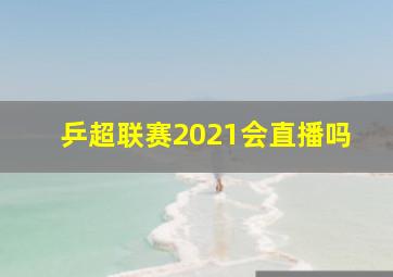 乒超联赛2021会直播吗