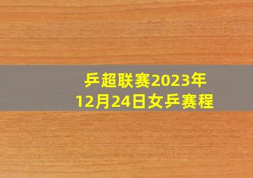 乒超联赛2023年12月24日女乒赛程