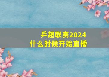 乒超联赛2024什么时候开始直播