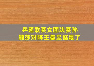 乒超联赛女团决赛孙颖莎对阵王曼昱谁赢了