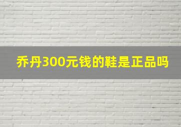 乔丹300元钱的鞋是正品吗