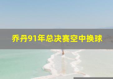 乔丹91年总决赛空中换球