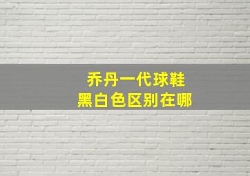 乔丹一代球鞋黑白色区别在哪