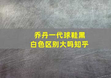 乔丹一代球鞋黑白色区别大吗知乎