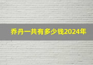 乔丹一共有多少钱2024年