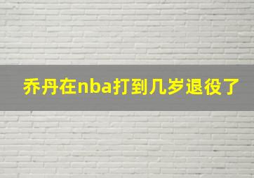 乔丹在nba打到几岁退役了