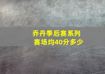 乔丹季后赛系列赛场均40分多少