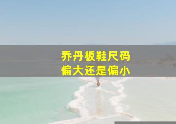 乔丹板鞋尺码偏大还是偏小