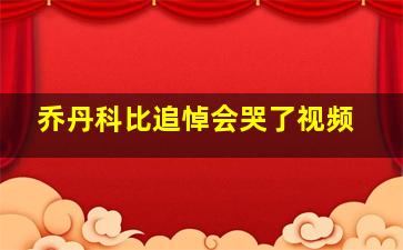 乔丹科比追悼会哭了视频