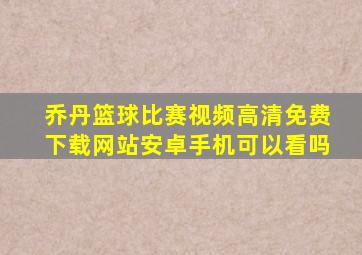 乔丹篮球比赛视频高清免费下载网站安卓手机可以看吗