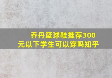 乔丹篮球鞋推荐300元以下学生可以穿吗知乎